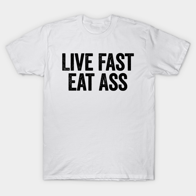 Live Fast Eat Ass Black Offensive Adult Humor T Shirt Teepublic